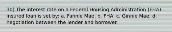 30) The interest rate on a Federal Housing Administration (FHA)-insured loan is set by: a. Fannie Mae. b. FHA. c. Ginnie Mae. d. negotiation between the lender and borrower.