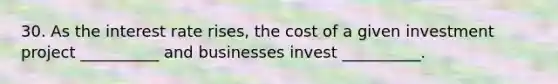 30. As the interest rate rises, the cost of a given investment project __________ and businesses invest __________.