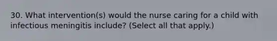 30. What intervention(s) would the nurse caring for a child with infectious meningitis include? (Select all that apply.)