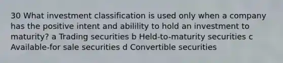 30 What investment classification is used only when a company has the positive intent and abilility to hold an investment to maturity? a Trading securities b Held-to-maturity securities c Available-for sale securities d Convertible securities