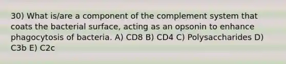 30) What is/are a component of the complement system that coats the bacterial surface, acting as an opsonin to enhance phagocytosis of bacteria. A) CD8 B) CD4 C) Polysaccharides D) C3b E) C2c