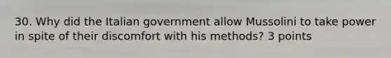 30. Why did the Italian government allow Mussolini to take power in spite of their discomfort with his methods? 3 points