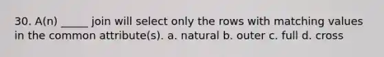 30. A(n) _____ join will select only the rows with matching values in the common attribute(s). a. natural b. outer c. full d. cross