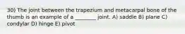 30) The joint between the trapezium and metacarpal bone of the thumb is an example of a ________ joint. A) saddle B) plane C) condylar D) hinge E) pivot