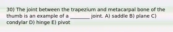 30) The joint between the trapezium and metacarpal bone of the thumb is an example of a ________ joint. A) saddle B) plane C) condylar D) hinge E) pivot