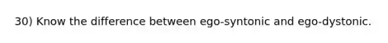 30) Know the difference between ego-syntonic and ego-dystonic.