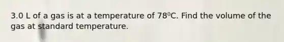 3.0 L of a gas is at a temperature of 78⁰C. Find the volume of the gas at standard temperature.