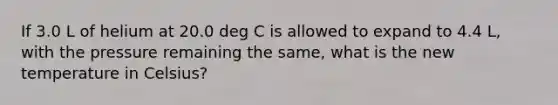 If 3.0 L of helium at 20.0 deg C is allowed to expand to 4.4 L, with the pressure remaining the same, what is the new temperature in Celsius?