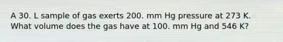 A 30. L sample of gas exerts 200. mm Hg pressure at 273 K. What volume does the gas have at 100. mm Hg and 546 K?