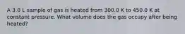 A 3.0 L sample of gas is heated from 300.0 K to 450.0 K at constant pressure. What volume does the gas occupy after being heated?