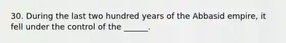 30. During the last two hundred years of the Abbasid empire, it fell under the control of the ______.