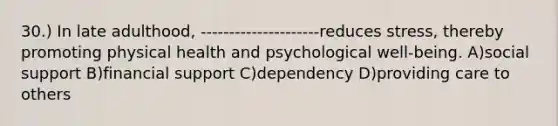 30.) In late adulthood, ---------------------reduces stress, thereby promoting physical health and psychological well-being. A)social support B)financial support C)dependency D)providing care to others