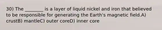 30) The ________ is a layer of liquid nickel and iron that believed to be responsible for generating the Earth's magnetic field.A) crustB) mantleC) outer coreD) inner core