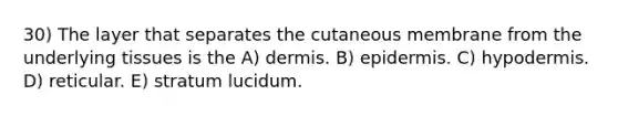 30) The layer that separates the cutaneous membrane from the underlying tissues is the A) dermis. B) epidermis. C) hypodermis. D) reticular. E) stratum lucidum.