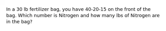 In a 30 lb fertilizer bag, you have 40-20-15 on the front of the bag. Which number is Nitrogen and how many lbs of Nitrogen are in the bag?