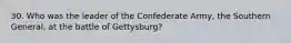 30. Who was the leader of the Confederate Army, the Southern General, at the battle of Gettysburg?