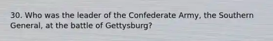 30. Who was the leader of the Confederate Army, the Southern General, at the battle of Gettysburg?