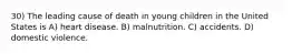 30) The leading cause of death in young children in the United States is A) heart disease. B) malnutrition. C) accidents. D) domestic violence.