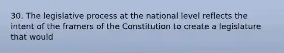 30. The legislative process at the national level reflects the intent of the framers of the Constitution to create a legislature that would