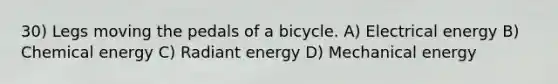 30) Legs moving the pedals of a bicycle. A) Electrical energy B) Chemical energy C) Radiant energy D) Mechanical energy