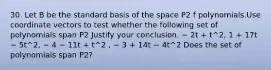 30. Let B be the standard basis of <a href='https://www.questionai.com/knowledge/k0Lyloclid-the-space' class='anchor-knowledge'>the space</a> P2 f polynomials.Use coordinate vectors to test whether the following set of polynomials span P2 Justify your conclusion. − 2t + t^2, 1 + 17t − 5t^2, − 4 − 11t + t^2 , − 3 + 14t − 4t^2 Does the set of polynomials span P2?