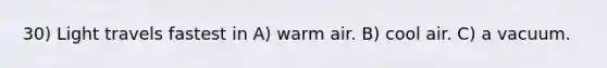 30) Light travels fastest in A) warm air. B) cool air. C) a vacuum.