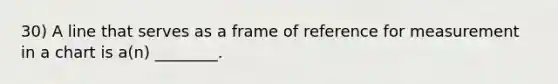 30) A line that serves as a frame of reference for measurement in a chart is a(n) ________.