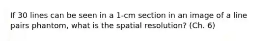 If 30 lines can be seen in a 1-cm section in an image of a line pairs phantom, what is the spatial resolution? (Ch. 6)