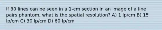 If 30 lines can be seen in a 1-cm section in an image of a line pairs phantom, what is the spatial resolution? A) 1 lp/cm B) 15 lp/cm C) 30 lp/cm D) 60 lp/cm