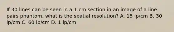 If 30 lines can be seen in a 1-cm section in an image of a line pairs phantom, what is the spatial resolution? A. 15 lp/cm B. 30 lp/cm C. 60 lp/cm D. 1 lp/cm