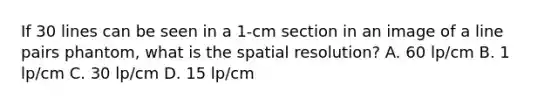 If 30 lines can be seen in a 1-cm section in an image of a line pairs phantom, what is the spatial resolution? A. 60 lp/cm B. 1 lp/cm C. 30 lp/cm D. 15 lp/cm