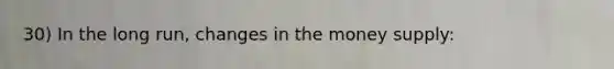 30) In the long run, changes in the money supply:
