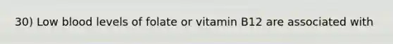 30) Low blood levels of folate or vitamin B12 are associated with