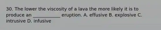 30. The lower the viscosity of a lava the more likely it is to produce an ____________ eruption. A. effusive B. explosive C. intrusive D. infusive