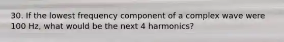 30. If the lowest frequency component of a complex wave were 100 Hz, what would be the next 4 harmonics?