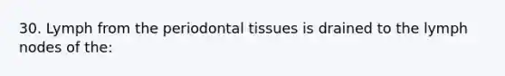 30. Lymph from the periodontal tissues is drained to the lymph nodes of the: