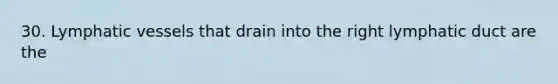 30. Lymphatic vessels that drain into the right lymphatic duct are the