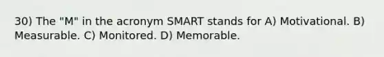 30) The "M" in the acronym SMART stands for A) Motivational. B) Measurable. C) Monitored. D) Memorable.