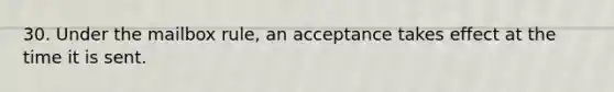 30. Under the mailbox rule, an acceptance takes effect at the time it is sent.