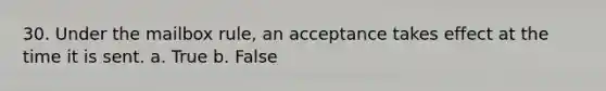 30. Under the mailbox rule, an acceptance takes effect at the time it is sent. a. True b. False