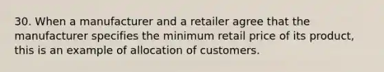 30. When a manufacturer and a retailer agree that the manufacturer specifies the minimum retail price of its product, this is an example of allocation of customers.