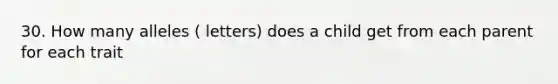 30. How many alleles ( letters) does a child get from each parent for each trait