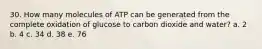 30. How many molecules of ATP can be generated from the complete oxidation of glucose to carbon dioxide and water? a. 2 b. 4 c. 34 d. 38 e. 76