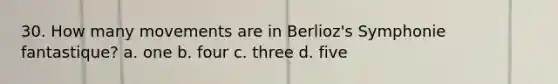 30. How many movements are in Berlioz's Symphonie fantastique? a. one b. four c. three d. five