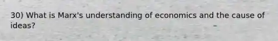 30) What is Marx's understanding of economics and the cause of ideas?