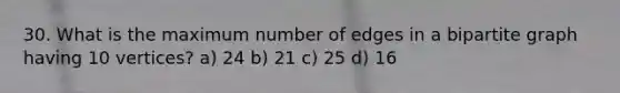 30. What is the maximum number of edges in a bipartite graph having 10 vertices? a) 24 b) 21 c) 25 d) 16