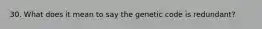 30. What does it mean to say the genetic code is redundant?