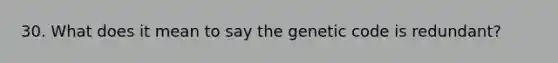 30. What does it mean to say the genetic code is redundant?