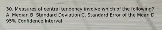 30. Measures of central tendency involve which of the following? A. Median B. Standard Deviation C. Standard Error of the Mean D. 95% Confidence Interval