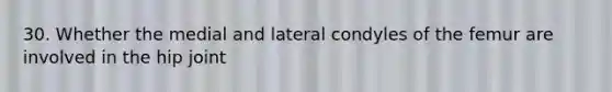 30. Whether the medial and lateral condyles of the femur are involved in the hip joint